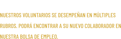 RUBROS NUESTROS VOLUNTARIOS SE DESEMPE�AN EN M�LTIPLES RUBROS. PODR� ENCONTRAR A SU NUEVO COLABORADOR EN NUESTRA BOLSA DE EMPLEO.