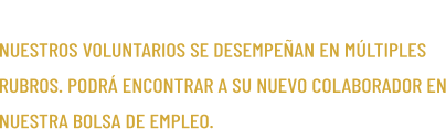RUBROS NUESTROS VOLUNTARIOS SE DESEMPE�AN EN M�LTIPLES RUBROS. PODR� ENCONTRAR A SU NUEVO COLABORADOR EN NUESTRA BOLSA DE EMPLEO.